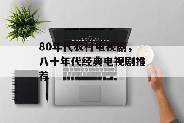 80年代农村电视剧，八十年代经典电视剧推荐-第1张图片-