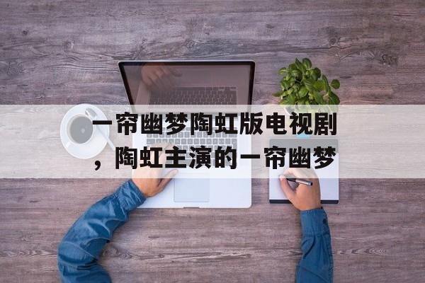 一帘幽梦陶虹版电视剧，陶虹主演的一帘幽梦-第1张图片-