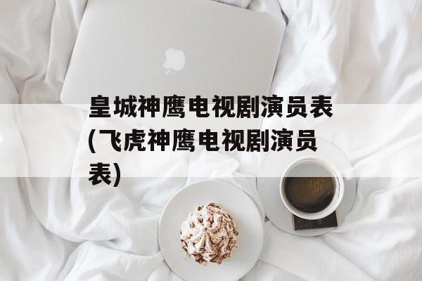 皇城神鹰电视剧演员表(飞虎神鹰电视剧演员表)-第1张图片-