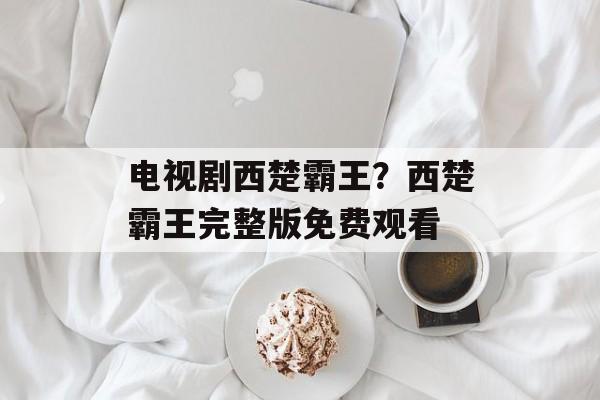 电视剧西楚霸王？西楚霸王完整版免费观看-第1张图片-