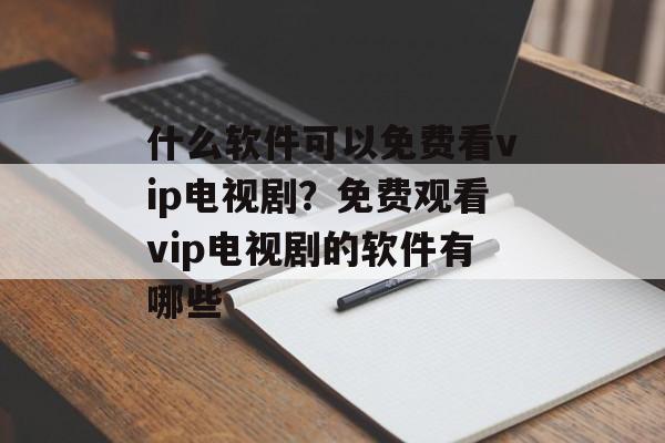什么软件可以免费看vip电视剧？免费观看vip电视剧的软件有哪些-第1张图片-