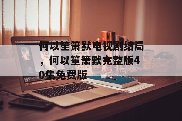 何以笙箫默电视剧结局，何以笙箫默完整版40集免费版-第1张图片-
