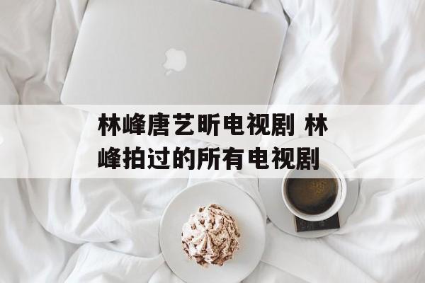 林峰唐艺昕电视剧 林峰拍过的所有电视剧-第1张图片-