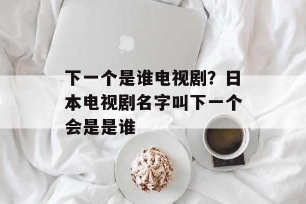 下一个是谁电视剧？日本电视剧名字叫下一个会是是谁-第1张图片-
