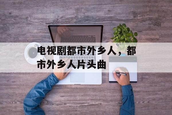 电视剧都市外乡人，都市外乡人片头曲-第1张图片-
