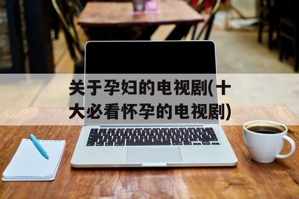 关于孕妇的电视剧(十大必看怀孕的电视剧)-第1张图片-