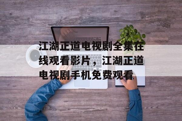 江湖正道电视剧全集在线观看影片，江湖正道电视剧手机免费观看-第1张图片-
