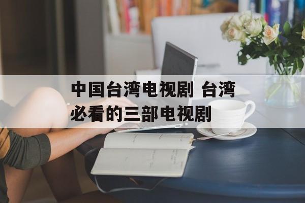 中国台湾电视剧 台湾必看的三部电视剧-第1张图片-
