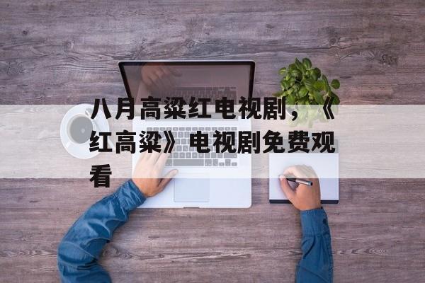 八月高粱红电视剧，《红高粱》电视剧免费观看-第1张图片-