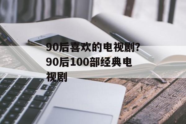 90后喜欢的电视剧？90后100部经典电视剧-第1张图片-