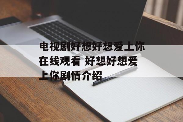 电视剧好想好想爱上你在线观看 好想好想爱上你剧情介绍-第1张图片-
