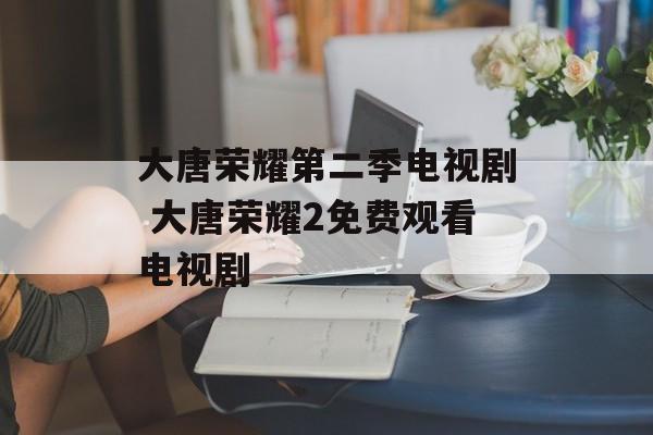 大唐荣耀第二季电视剧 大唐荣耀2免费观看电视剧-第1张图片-