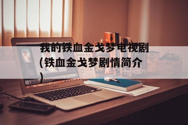 我的铁血金戈梦电视剧(铁血金戈梦剧情简介)-第1张图片-