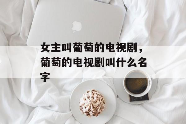 女主叫葡萄的电视剧，葡萄的电视剧叫什么名字-第1张图片-