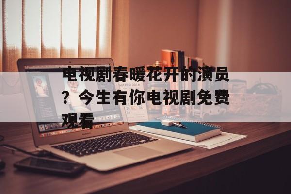 电视剧春暖花开的演员？今生有你电视剧免费观看-第1张图片-