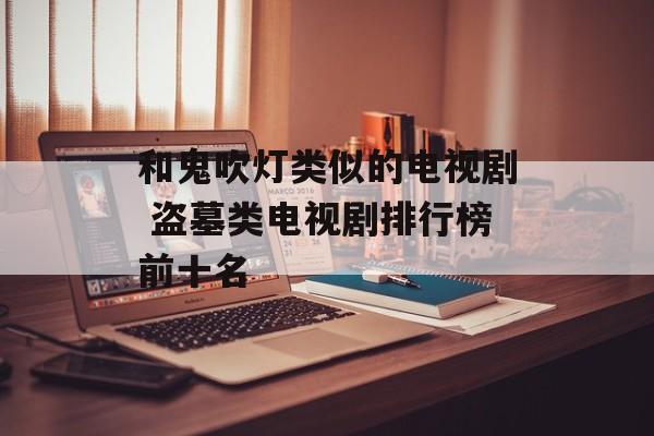 和鬼吹灯类似的电视剧 盗墓类电视剧排行榜前十名-第1张图片-