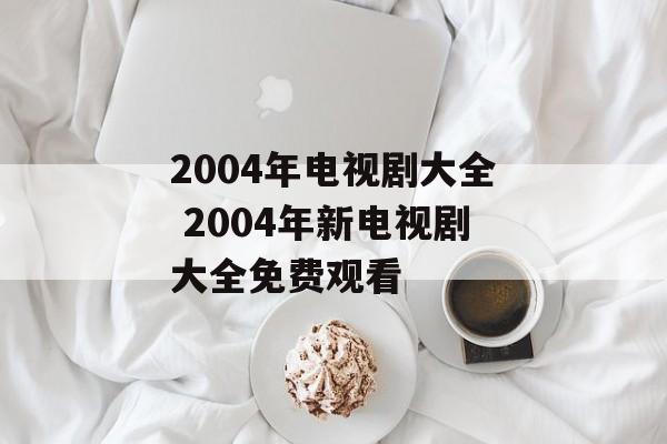 2004年电视剧大全 2004年新电视剧大全免费观看-第1张图片-