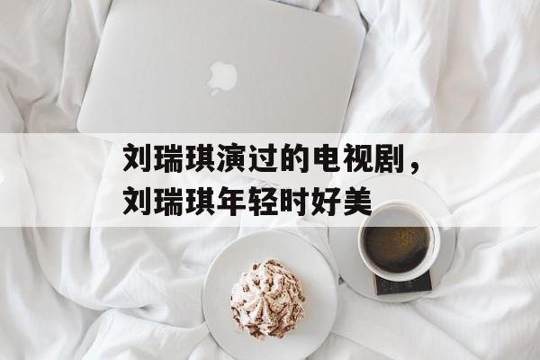 刘瑞琪演过的电视剧，刘瑞琪年轻时好美-第1张图片-