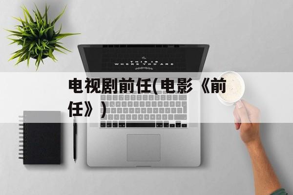 电视剧前任(电影《前任》)-第1张图片-