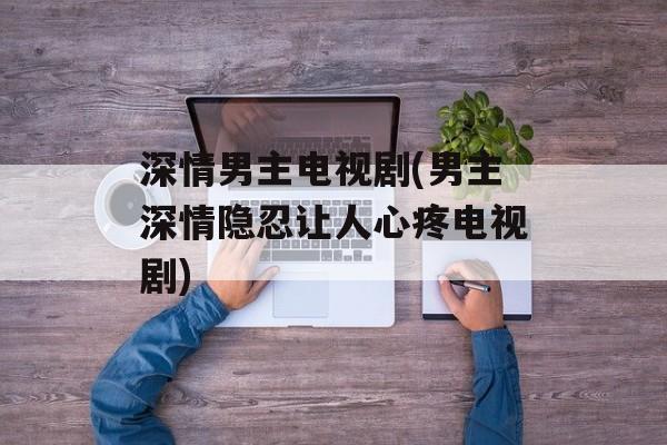 深情男主电视剧(男主深情隐忍让人心疼电视剧)-第1张图片-