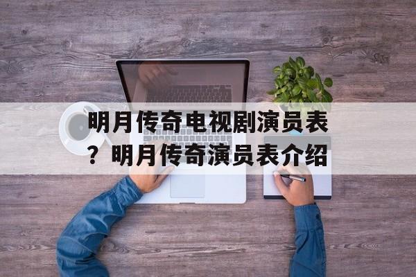 明月传奇电视剧演员表？明月传奇演员表介绍-第1张图片-