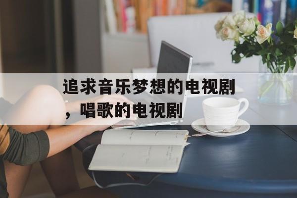 追求音乐梦想的电视剧，唱歌的电视剧-第1张图片-