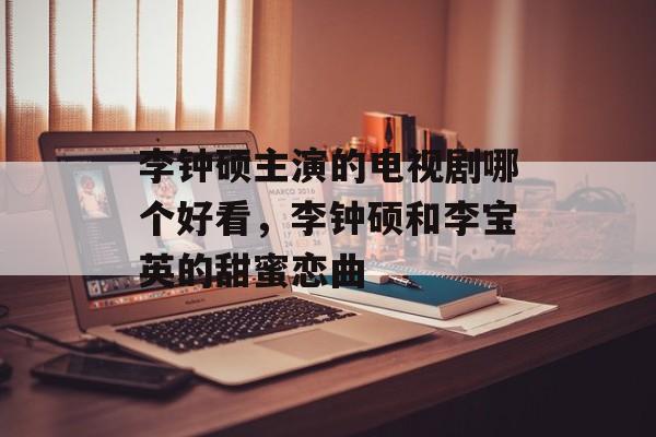 李钟硕主演的电视剧哪个好看，李钟硕和李宝英的甜蜜恋曲-第1张图片-