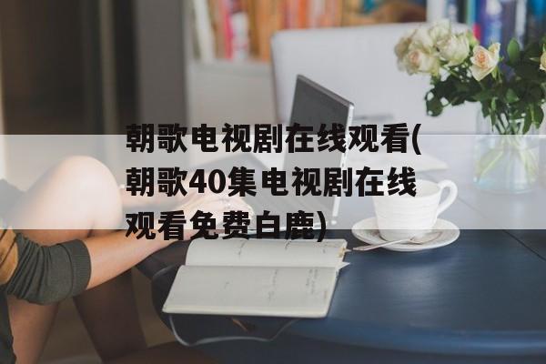 朝歌电视剧在线观看(朝歌40集电视剧在线观看免费白鹿)-第1张图片-