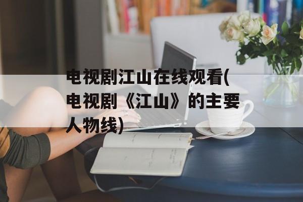 电视剧江山在线观看(电视剧《江山》的主要人物线)-第1张图片-