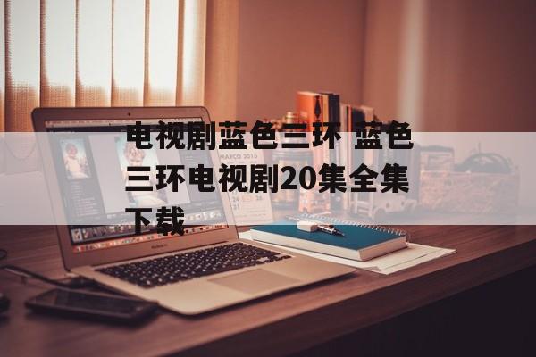 电视剧蓝色三环 蓝色三环电视剧20集全集下载-第1张图片-
