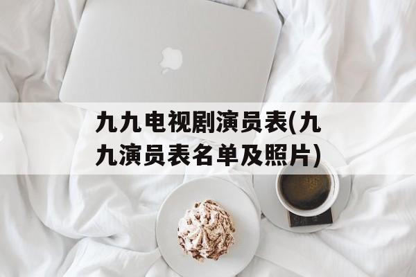 九九电视剧演员表(九九演员表名单及照片)-第1张图片-