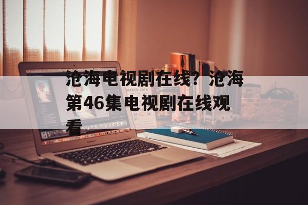 沧海电视剧在线？沧海第46集电视剧在线观看-第1张图片-