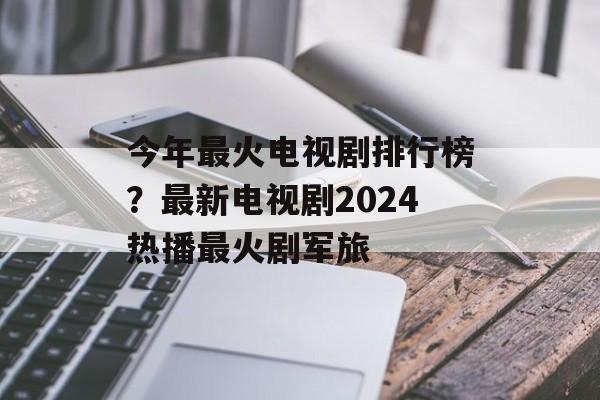 今年最火电视剧排行榜？最新电视剧2024热播最火剧军旅-第1张图片-