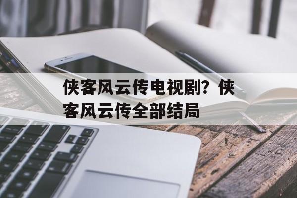 侠客风云传电视剧？侠客风云传全部结局-第1张图片-