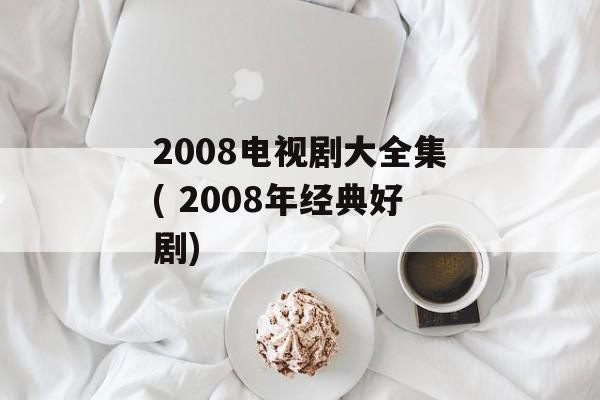 2008电视剧大全集( 2008年经典好剧)-第1张图片-