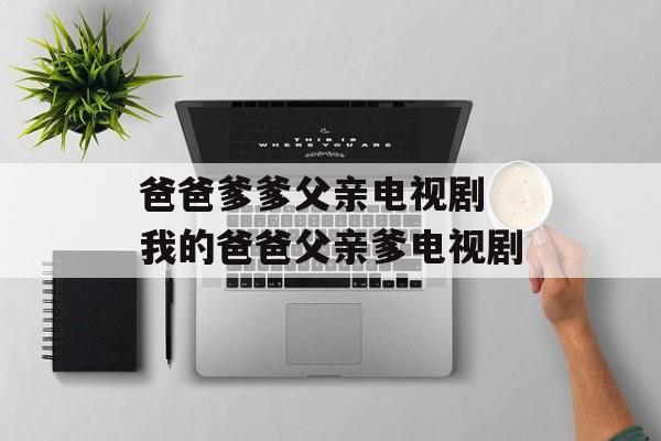 爸爸爹爹父亲电视剧 我的爸爸父亲爹电视剧-第1张图片-