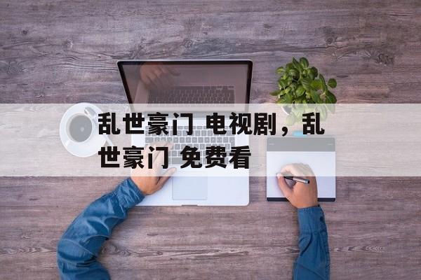 乱世豪门 电视剧，乱世豪门 免费看-第1张图片-