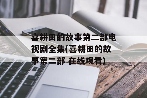 喜耕田的故事第二部电视剧全集(喜耕田的故事第二部 在线观看)-第1张图片-