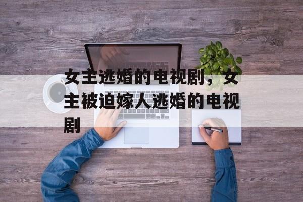 女主逃婚的电视剧，女主被迫嫁人逃婚的电视剧-第1张图片-