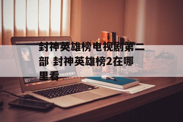 封神英雄榜电视剧第二部 封神英雄榜2在哪里看-第1张图片-