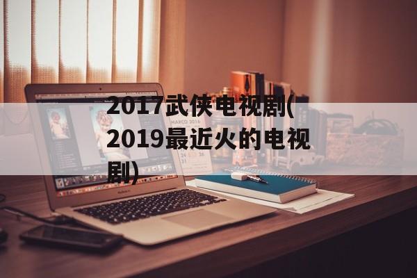 2017武侠电视剧(2019最近火的电视剧)-第1张图片-