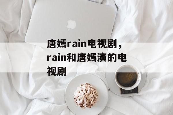 唐嫣rain电视剧，rain和唐嫣演的电视剧-第1张图片-