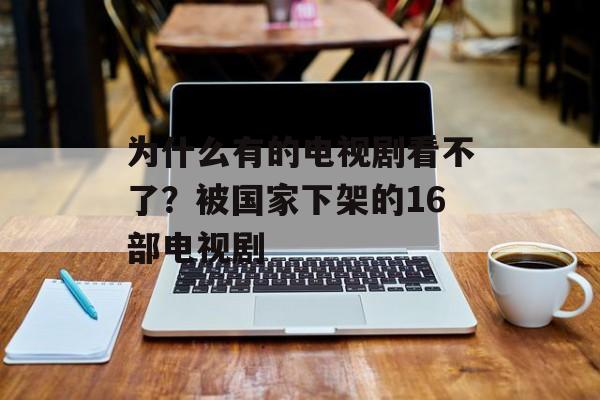 为什么有的电视剧看不了？被国家下架的16部电视剧-第1张图片-