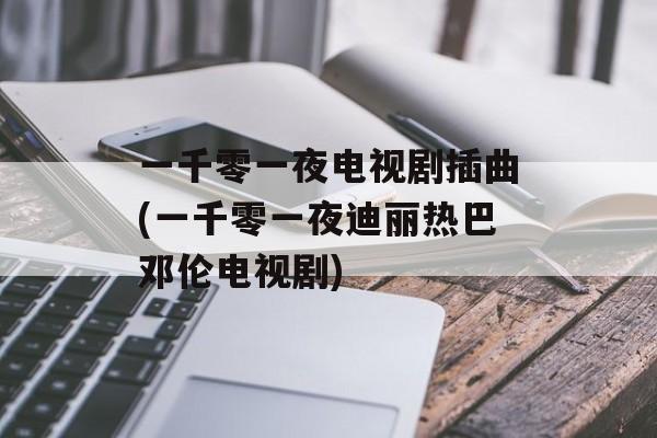 一千零一夜电视剧插曲(一千零一夜迪丽热巴邓伦电视剧)-第1张图片-