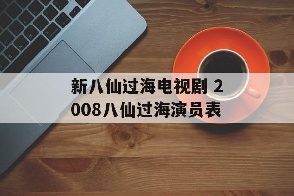 新八仙过海电视剧 2008八仙过海演员表-第1张图片-