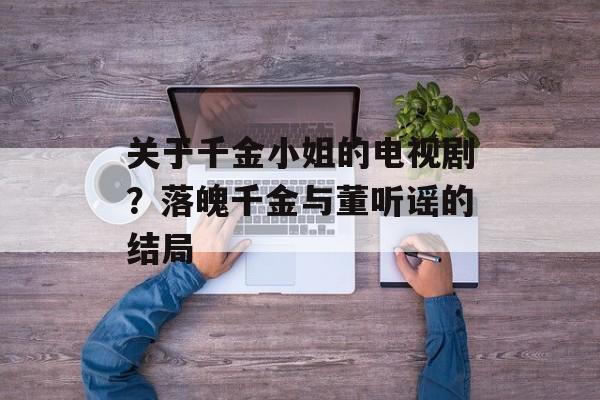 关于千金小姐的电视剧？落魄千金与董听谣的结局-第1张图片-
