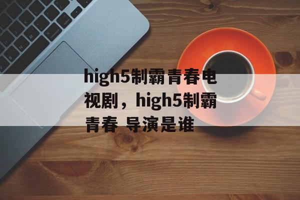 high5制霸青春电视剧，high5制霸青春 导演是谁-第1张图片-