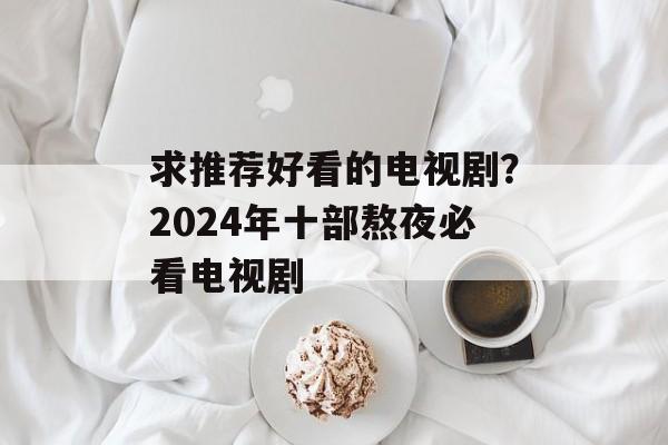 求推荐好看的电视剧？2024年十部熬夜必看电视剧-第1张图片-