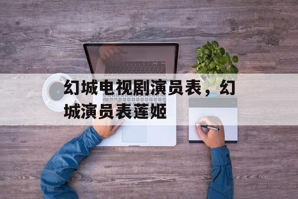 幻城电视剧演员表，幻城演员表莲姬-第1张图片-