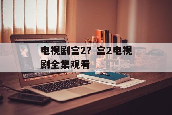 电视剧宫2？宫2电视剧全集观看-第1张图片-